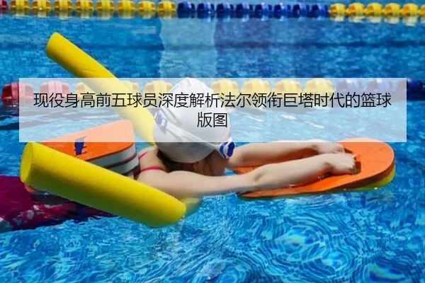 现役身高前五球员深度解析法尔领衔巨塔时代的篮球版图