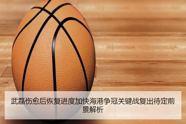 武磊伤愈后恢复进度加快海港争冠关键战复出待定前景解析